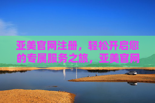 亚美官网注册,轻松开启您的专属服务之旅,亚美官网注册,轻松开启专属服务之旅 亚美官网注册,轻松开启您的专属服务之旅,亚美官网注册,轻松开启专属服务之旅