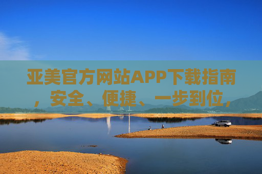 亚美官方网站APP下载指南，安全、便捷、一步到位，亚美官方APP下载，安全便捷一步到位