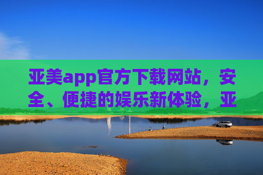 亚美app官方下载网站,安全、便捷的娱乐新体验,亚美app官方下载网站,安全便捷的娱乐新体验 亚美app官方下载网站,安全、便捷的娱乐新体验,亚美app官方下载网站,安全便捷的娱乐新体验