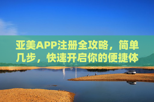 亚美APP注册全攻略,简单几步,快速开启你的便捷体验,亚美APP注册全攻略,简单几步快速开启便捷体验 亚美APP注册全攻略,简单几步,快速开启你的便捷体验,亚美APP注册全攻略,简单几步快速开启便捷体验