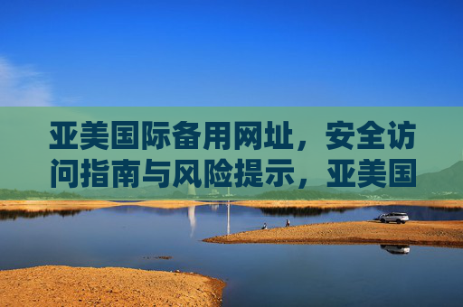 亚美国际备用网址,安全访问指南与风险提示,亚美国际备用网址,安全访问指南与风险提示 亚美国际备用网址,安全访问指南与风险提示,亚美国际备用网址,安全访问指南与风险提示