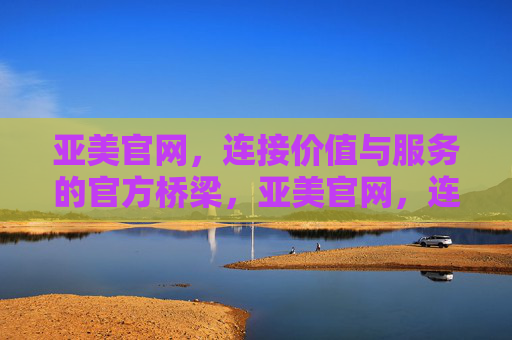 亚美官网,连接价值与服务的官方桥梁,亚美官网,连接价值与服务的官方桥梁 亚美官网,连接价值与服务的官方桥梁,亚美官网,连接价值与服务的官方桥梁