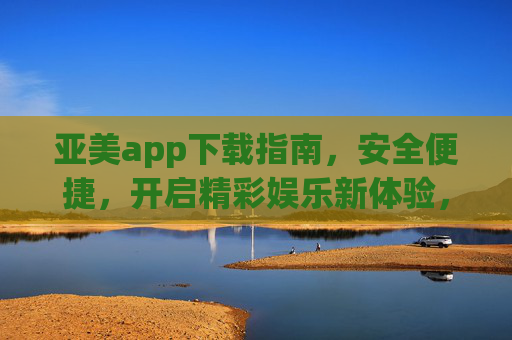 亚美app下载指南,安全便捷,开启精彩娱乐新体验,亚美app安全便捷下载指南,开启精彩娱乐新体验 亚美app下载指南,安全便捷,开启精彩娱乐新体验,亚美app安全便捷下载指南,开启精彩娱乐新体验