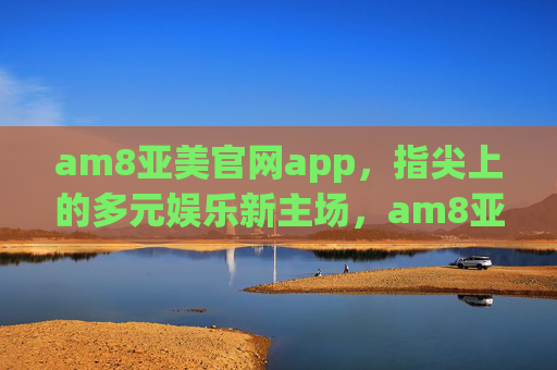 am8亚美官网app,指尖上的多元娱乐新主场,am8亚美,指尖上的多元娱乐新主场 am8亚美官网app,指尖上的多元娱乐新主场,am8亚美,指尖上的多元娱乐新主场