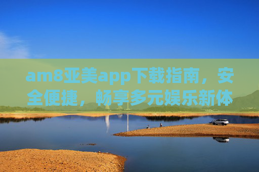 am8亚美app下载指南,安全便捷,畅享多元娱乐新体验,am8亚美app下载指南,安全便捷,畅享多元娱乐新体验 am8亚美app下载指南,安全便捷,畅享多元娱乐新体验,am8亚美app下载指南,安全便捷,畅享多元娱乐新体验
