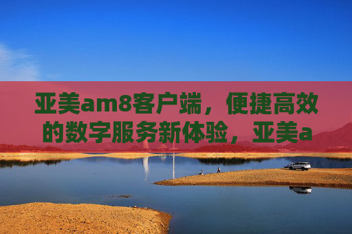亚美am8客户端,便捷高效的数字服务新体验,亚美am8客户端,便捷高效的数字服务新体验 亚美am8客户端,便捷高效的数字服务新体验,亚美am8客户端,便捷高效的数字服务新体验
