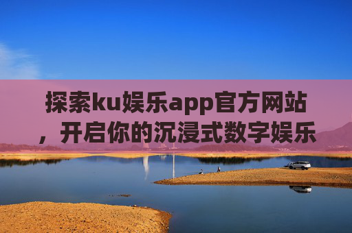 探索ku娱乐app官方网站,开启你的沉浸式数字娱乐之旅,ku娱乐app官网,开启沉浸式数字娱乐之旅 探索ku娱乐app官方网站,开启你的沉浸式数字娱乐之旅,ku娱乐app官网,开启沉浸式数字娱乐之旅