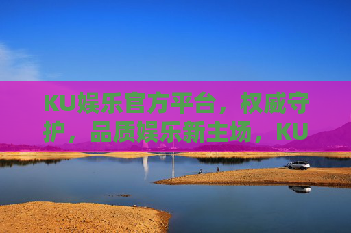 KU娱乐官方平台,权威守护,品质娱乐新主场,KU娱乐官方平台,权威守护,品质新主场 KU娱乐官方平台,权威守护,品质娱乐新主场,KU娱乐官方平台,权威守护,品质新主场