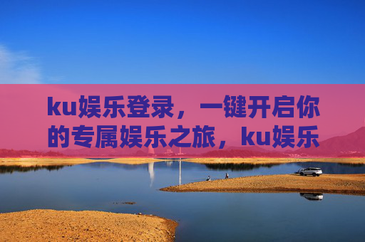ku娱乐登录,一键开启你的专属娱乐之旅,ku娱乐登录,一键开启专属娱乐之旅 ku娱乐登录,一键开启你的专属娱乐之旅,ku娱乐登录,一键开启专属娱乐之旅