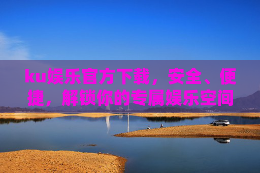 ku娱乐官方下载,安全、便捷,解锁你的专属娱乐空间,ku娱乐官方下载,安全便捷解锁专属娱乐空间 ku娱乐官方下载,安全、便捷,解锁你的专属娱乐空间,ku娱乐官方下载,安全便捷解锁专属娱乐空间