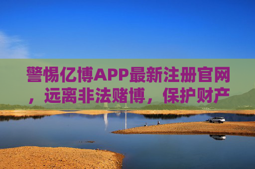 警惕亿博APP最新注册官网,远离非法赌博,保护财产安全,警惕亿博APP最新注册官网,远离非法赌博,保护财产安全 警惕亿博APP最新注册官网,远离非法赌博,保护财产安全,警惕亿博APP最新注册官网,远离非法赌博,保护财产安全