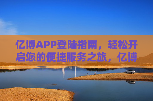 亿博APP登陆指南,轻松开启您的便捷服务之旅,亿博APP登陆指南,轻松开启便捷服务之旅 亿博APP登陆指南,轻松开启您的便捷服务之旅,亿博APP登陆指南,轻松开启便捷服务之旅