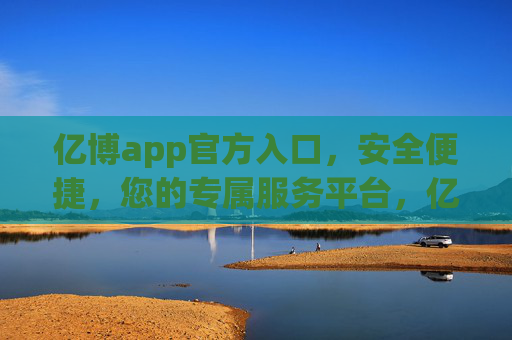 亿博app官方入口，安全便捷，您的专属服务平台，亿博官方入口，安全便捷的专属服务平台