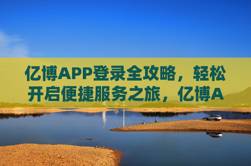亿博APP登录全攻略,轻松开启便捷服务之旅,亿博APP登录全攻略 亿博APP登录全攻略,轻松开启便捷服务之旅,亿博APP登录全攻略