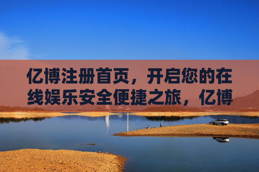 亿博注册首页,开启您的在线娱乐安全便捷之旅,亿博注册首页,开启安全便捷的在线娱乐之旅 亿博注册首页,开启您的在线娱乐安全便捷之旅,亿博注册首页,开启安全便捷的在线娱乐之旅