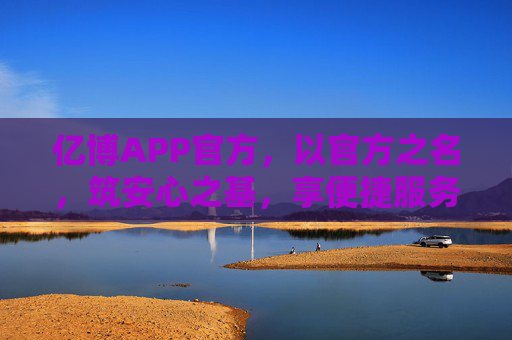 亿博APP官方,以官方之名,筑安心之基,享便捷服务,亿博官方APP,安心筑基,便捷服务 亿博APP官方,以官方之名,筑安心之基,享便捷服务,亿博官方APP,安心筑基,便捷服务