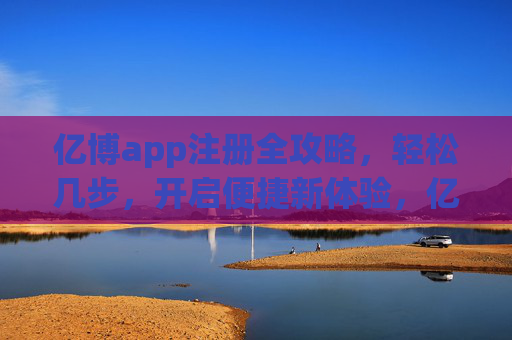 亿博app注册全攻略,轻松几步,开启便捷新体验,亿博app注册全攻略,轻松几步开启便捷新体验 亿博app注册全攻略,轻松几步,开启便捷新体验,亿博app注册全攻略,轻松几步开启便捷新体验