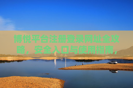 博悦平台注册登录网址全攻略,安全入口与使用指南,博悦平台注册登录全攻略,安全入口与使用指南 博悦平台注册登录网址全攻略,安全入口与使用指南,博悦平台注册登录全攻略,安全入口与使用指南