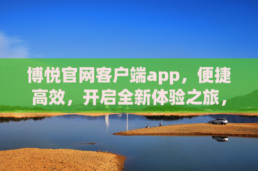 博悦官网客户端app,便捷高效,开启全新体验之旅,博悦官网客户端app,便捷高效,开启全新体验之旅 博悦官网客户端app,便捷高效,开启全新体验之旅,博悦官网客户端app,便捷高效,开启全新体验之旅
