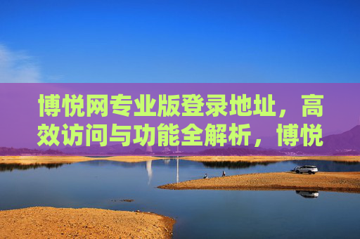 博悦网专业版登录地址,高效访问与功能全解析,博悦网专业版登录地址,高效访问与功能全解析 博悦网专业版登录地址,高效访问与功能全解析,博悦网专业版登录地址,高效访问与功能全解析