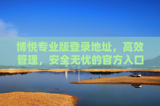 博悦专业版登录地址,高效管理,安全无忧的官方入口,博悦专业版官方登录入口,高效管理,安全无忧 博悦专业版登录地址,高效管理,安全无忧的官方入口,博悦专业版官方登录入口,高效管理,安全无忧