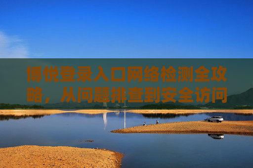 博悦登录入口网络检测全攻略,从问题排查到安全访问,博悦登录入口网络检测全攻略,从问题排查到安全访问 博悦登录入口网络检测全攻略,从问题排查到安全访问,博悦登录入口网络检测全攻略,从问题排查到安全访问