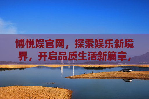 博悦娱官网,探索娱乐新境界,开启品质生活新篇章,博悦娱官网,探索娱乐新境界,开启品质生活新篇章 博悦娱官网,探索娱乐新境界,开启品质生活新篇章,博悦娱官网,探索娱乐新境界,开启品质生活新篇章