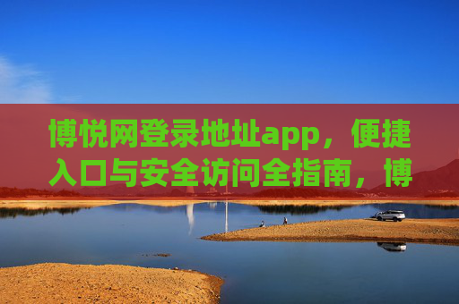博悦网登录地址app,便捷入口与安全访问全指南,博悦网APP登录地址,便捷入口与安全访问全指南 博悦网登录地址app,便捷入口与安全访问全指南,博悦网APP登录地址,便捷入口与安全访问全指南
