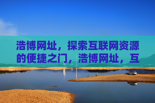 浩博网址,探索互联网资源的便捷之门,浩博网址,互联网资源的便捷之门 浩博网址,探索互联网资源的便捷之门,浩博网址,互联网资源的便捷之门