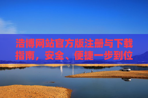 浩博网站官方版注册与下载指南,安全、便捷一步到位,浩博网站官方版注册下载指南,安全便捷一步到位 浩博网站官方版注册与下载指南,安全、便捷一步到位,浩博网站官方版注册下载指南,安全便捷一步到位