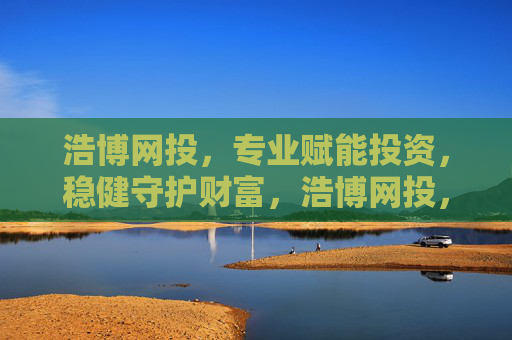 浩博网投,专业赋能投资,稳健守护财富,浩博网投,专业赋能,稳健守护财富 浩博网投,专业赋能投资,稳健守护财富,浩博网投,专业赋能,稳健守护财富