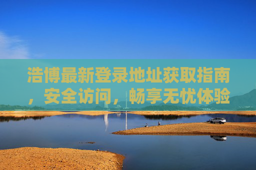 浩博最新登录地址获取指南,安全访问,畅享无忧体验,浩博最新登录地址获取指南,安全无忧畅享体验 浩博最新登录地址获取指南,安全访问,畅享无忧体验,浩博最新登录地址获取指南,安全无忧畅享体验