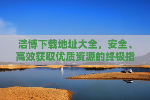 浩博下载地址大全,安全、高效获取优质资源的终极指南,浩博下载地址大全,安全高效获取优质资源的终极指南 浩博下载地址大全,安全、高效获取优质资源的终极指南,浩博下载地址大全,安全高效获取优质资源的终极指南