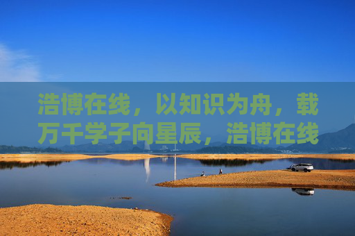 浩博在线,以知识为舟,载万千学子向星辰,浩博在线,知识为舟,载学子向星辰 浩博在线,以知识为舟,载万千学子向星辰,浩博在线,知识为舟,载学子向星辰