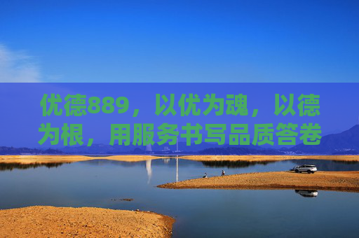 优德889,以优为魂,以德为根,用服务书写品质答卷,优德889,以优德为根,服务书写品质答卷 优德889,以优为魂,以德为根,用服务书写品质答卷,优德889,以优德为根,服务书写品质答卷