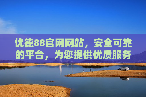 优德88官网网站,安全可靠的平台,为您提供优质服务体验,优德88官网,安全可靠,优质服务体验 优德88官网网站,安全可靠的平台,为您提供优质服务体验,优德88官网,安全可靠,优质服务体验