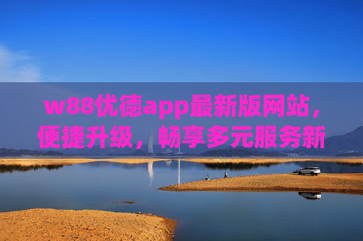 w88优德app最新版网站,便捷升级,畅享多元服务新体验,w88优德app最新版,便捷升级,畅享多元服务新体验 w88优德app最新版网站,便捷升级,畅享多元服务新体验,w88优德app最新版,便捷升级,畅享多元服务新体验