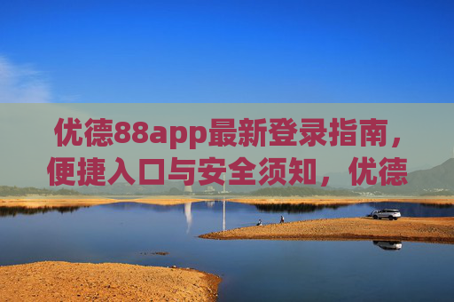 优德88app最新登录指南,便捷入口与安全须知,优德88app最新登录指南,便捷入口与安全须知 优德88app最新登录指南,便捷入口与安全须知,优德88app最新登录指南,便捷入口与安全须知