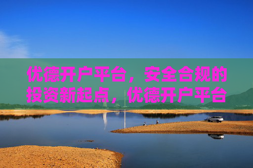 优德开户平台,安全合规的投资新起点,优德开户平台,安全合规的投资新起点 优德开户平台,安全合规的投资新起点,优德开户平台,安全合规的投资新起点