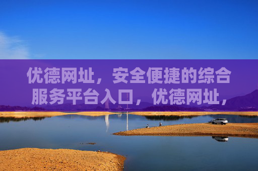 优德网址,安全便捷的综合服务平台入口,优德网址,安全便捷的综合服务平台入口 优德网址,安全便捷的综合服务平台入口,优德网址,安全便捷的综合服务平台入口