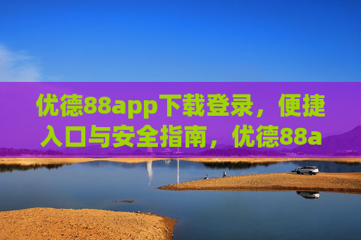 优德88app下载登录,便捷入口与安全指南,优德88app下载登录入口及安全指南 优德88app下载登录,便捷入口与安全指南,优德88app下载登录入口及安全指南