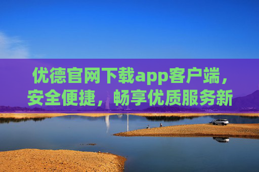 优德官网下载app客户端,安全便捷,畅享优质服务新体验,优德官网APP下载,安全便捷,畅享优质服务新体验 优德官网下载app客户端,安全便捷,畅享优质服务新体验,优德官网APP下载,安全便捷,畅享优质服务新体验