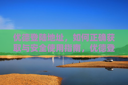 优德登陆地址，如何正确获取与安全使用指南，优德登陆地址，正确获取与安全使用指南