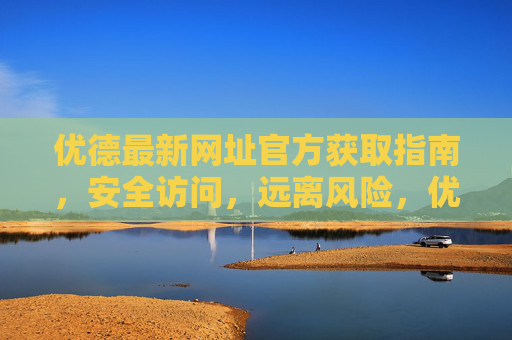 优德最新网址官方获取指南，安全访问，远离风险，优德最新网址官方获取指南，安全访问，远离风险