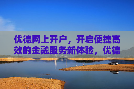 优德网上开户，开启便捷高效的金融服务新体验，优德网上开户，开启便捷高效的金融服务新体验