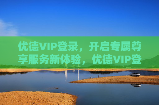 优德VIP登录,开启专属尊享服务新体验,优德VIP登录,专属尊享服务新体验 优德VIP登录,开启专属尊享服务新体验,优德VIP登录,专属尊享服务新体验