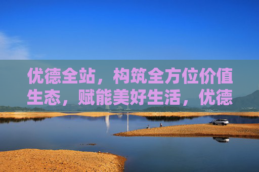 优德全站,构筑全方位价值生态,赋能美好生活,优德全站,构筑价值生态,赋能美好生活 优德全站,构筑全方位价值生态,赋能美好生活,优德全站,构筑价值生态,赋能美好生活