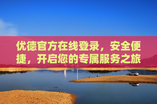 优德官方在线登录,安全便捷,开启您的专属服务之旅,优德官方在线登录,安全便捷开启专属服务之旅 优德官方在线登录,安全便捷,开启您的专属服务之旅,优德官方在线登录,安全便捷开启专属服务之旅