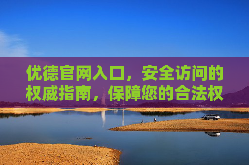 优德官网入口,安全访问的权威指南,保障您的合法权益,优德官网安全访问权威指南,保障您的合法权益 优德官网入口,安全访问的权威指南,保障您的合法权益,优德官网安全访问权威指南,保障您的合法权益