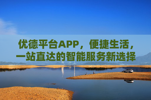 优德平台APP,便捷生活,一站直达的智能服务新选择,优德平台APP,便捷生活,一站直达的智能服务新选择 优德平台APP,便捷生活,一站直达的智能服务新选择,优德平台APP,便捷生活,一站直达的智能服务新选择